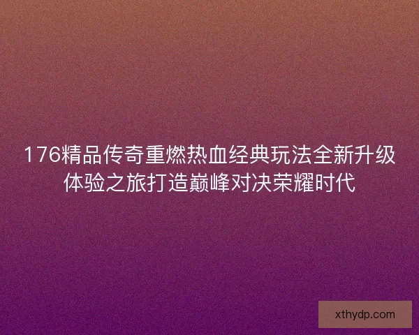 176精品传奇重燃热血经典玩法全新升级体验之旅打造巅峰对决荣耀时代