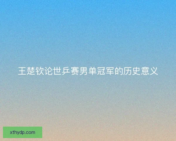 王楚钦论世乒赛男单冠军的历史意义
