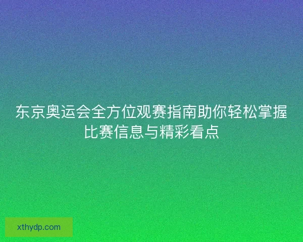 东京奥运会全方位观赛指南助你轻松掌握比赛信息与精彩看点