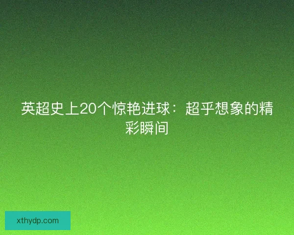 英超史上20个惊艳进球：超乎想象的精彩瞬间