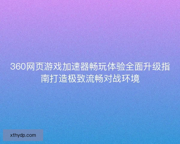 360网页游戏加速器畅玩体验全面升级指南打造极致流畅对战环境