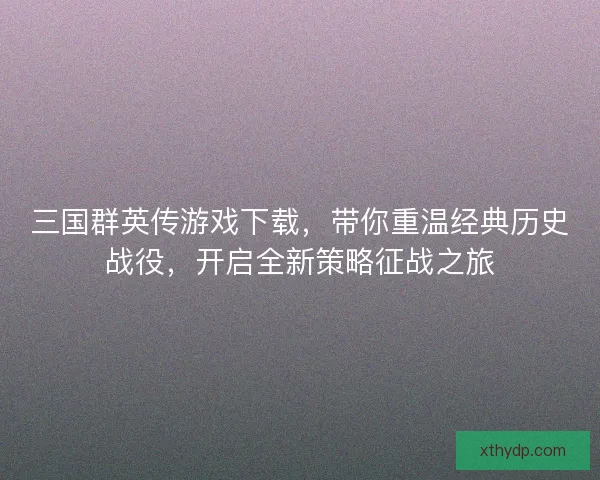 三国群英传游戏下载，带你重温经典历史战役，开启全新策略征战之旅