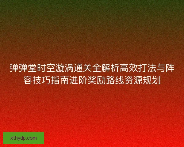 弹弹堂时空漩涡通关全解析高效打法与阵容技巧指南进阶奖励路线资源规划