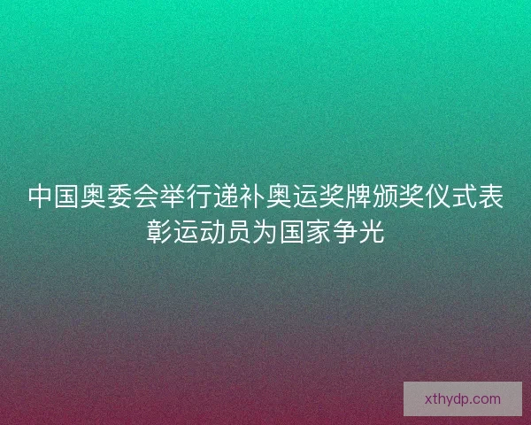 中国奥委会举行递补奥运奖牌颁奖仪式表彰运动员为国家争光