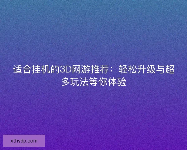 适合挂机的3D网游推荐：轻松升级与超多玩法等你体验