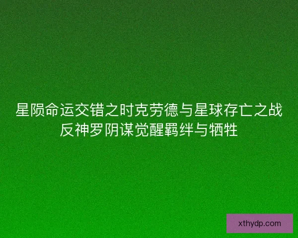 星陨命运交错之时克劳德与星球存亡之战反神罗阴谋觉醒羁绊与牺牲